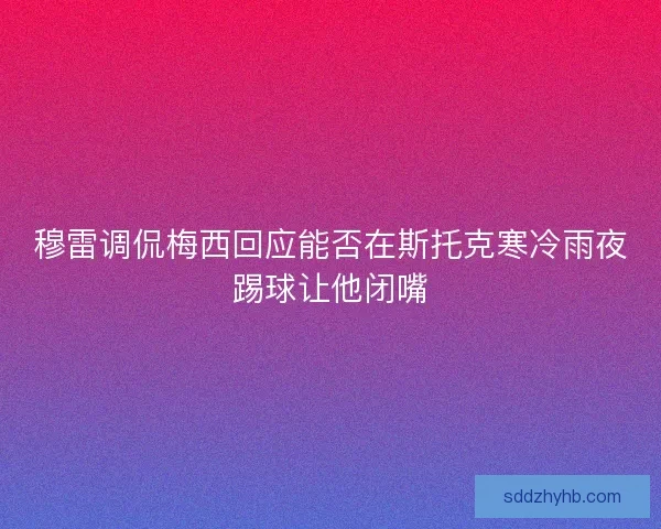 穆雷调侃梅西回应能否在斯托克寒冷雨夜踢球让他闭嘴 穆雷调侃梅西回应能否在斯托克寒冷雨夜踢球让他闭嘴