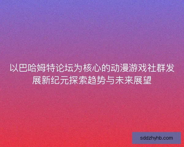 以巴哈姆特论坛为核心的动漫游戏社群发展新纪元探索趋势与未来展望