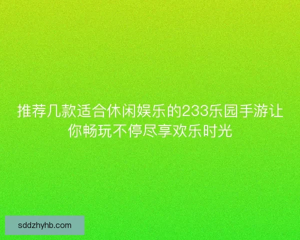 推荐几款适合休闲娱乐的233乐园手游让你畅玩不停尽享欢乐时光