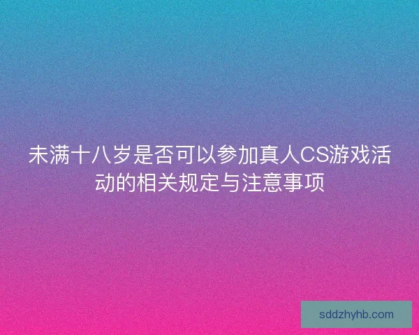 未满十八岁是否可以参加真人CS游戏活动的相关规定与注意事项