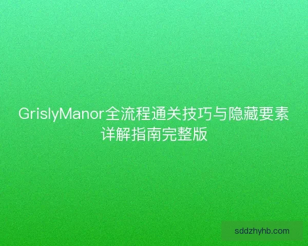 GrislyManor全流程通关技巧与隐藏要素详解指南完整版 GrislyManor全流程通关技巧与隐藏要素详解指南完整版