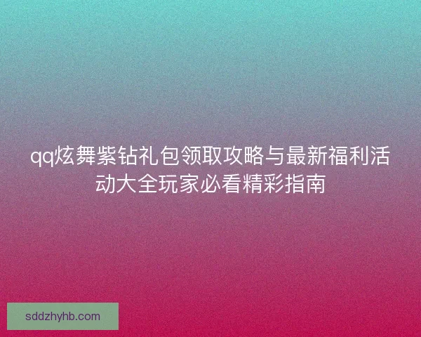 qq炫舞紫钻礼包领取攻略与最新福利活动大全玩家必看精彩指南 qq炫舞紫钻礼包领取攻略与最新福利活动大全玩家必看精彩指南