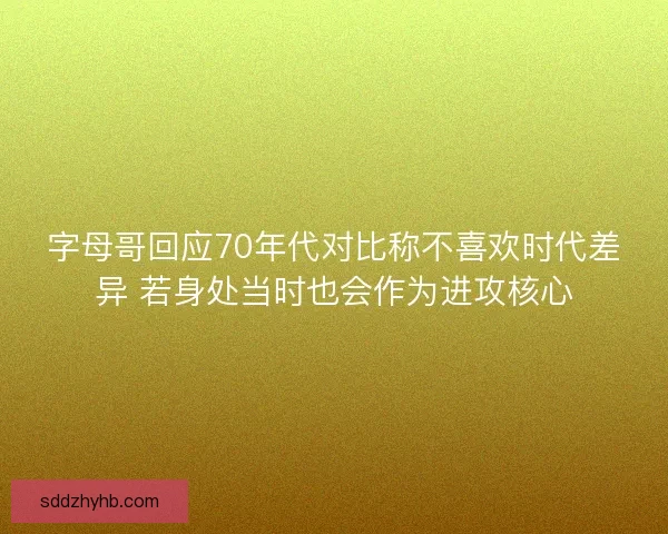 字母哥回应70年代对比称不喜欢时代差异 若身处当时也会作为进攻核心