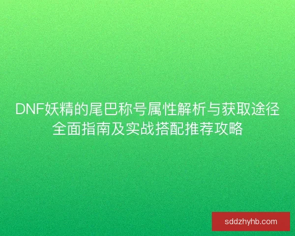 DNF妖精的尾巴称号属性解析与获取途径全面指南及实战搭配推荐攻略