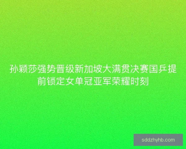 孙颖莎强势晋级新加坡大满贯决赛国乒提前锁定女单冠亚军荣耀时刻 孙颖莎强势晋级新加坡大满贯决赛国乒提前锁定女单冠亚军荣耀时刻