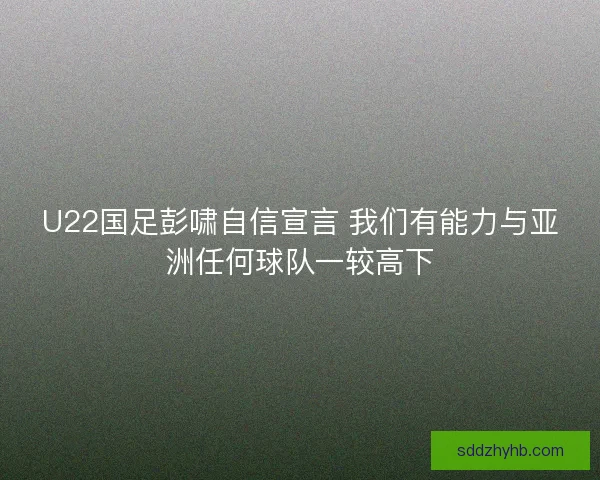 U22国足彭啸自信宣言 我们有能力与亚洲任何球队一较高下 U22国足彭啸自信宣言 我们有能力与亚洲任何球队一较高下