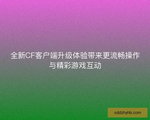 全新CF客户端升级体验带来更流畅操作与精彩游戏互动 全新CF客户端升级体验带来更流畅操作与精彩游戏互动