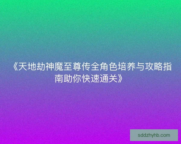 《天地劫神魔至尊传全角色培养与攻略指南助你快速通关》 《天地劫神魔至尊传全角色培养与攻略指南助你快速通关》