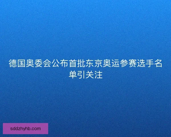 德国奥委会公布首批东京奥运参赛选手名单引关注 德国奥委会公布首批东京奥运参赛选手名单引关注